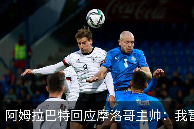 阿姆拉巴特回应摩洛哥主帅：我暂时退出国家队并非不满出场时间少